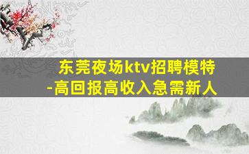 东莞夜场ktv招聘模特-高回报高收入急需新人